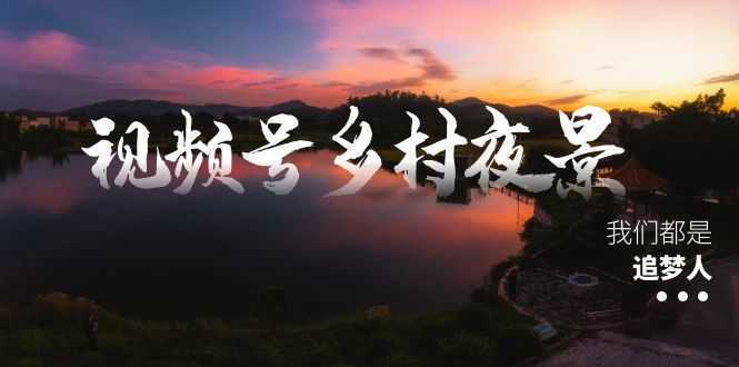 视频号乡村夜景治愈视频课程，一条龙实操玩法