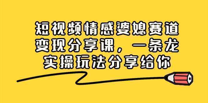 短视频情感婆媳赛道变现分享课，一条龙实操玩法分享给你