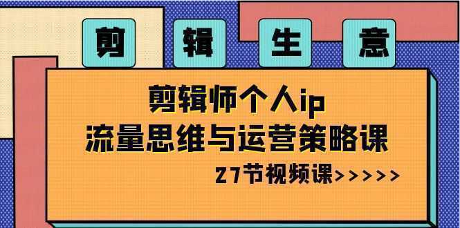 剪辑 生意-剪辑师个人ip流量思维与运营策略课