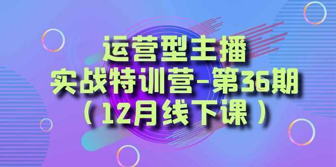 运营型主播·实战特训营-第36期  从底层逻辑到起号思路，…