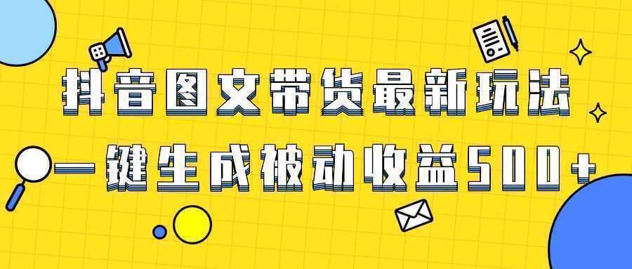 爆火抖音图文带货项目，最新玩法一键生成，单日轻松被动收益500+