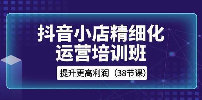 抖音小店-精细化运营培训班，提升更高利润