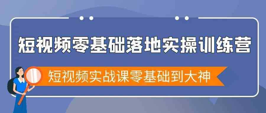 短视频零基础落地实战特训营，短视频实战课零基础到大神