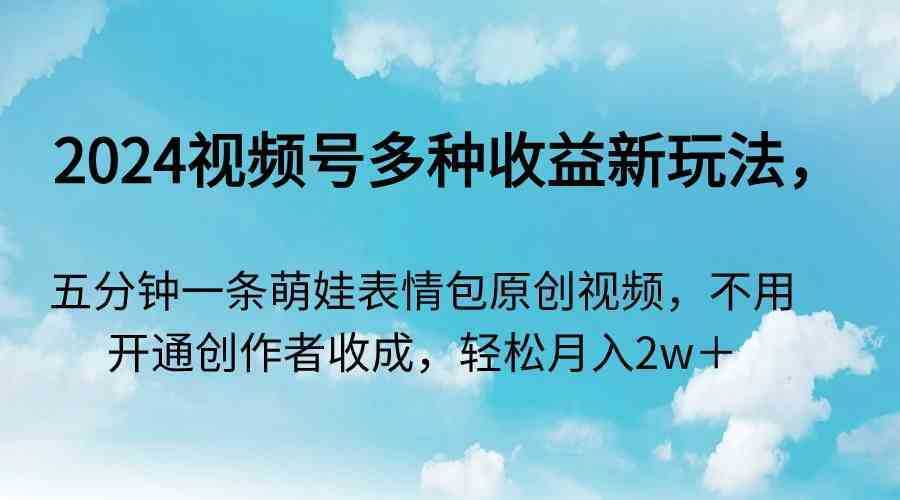 2024视频号多种收益新玩法，五分钟一条萌娃表情包原创视频，不用开通创…