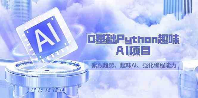 0基础Python趣味-AI项目，紧跟趋势、趣味Al、强化编程能力