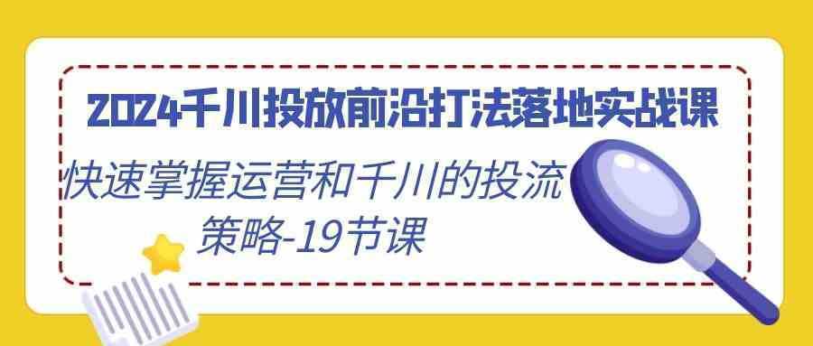 2024千川投放前沿打法落地实战课，快速掌握运营和千川的投流策略-19节课