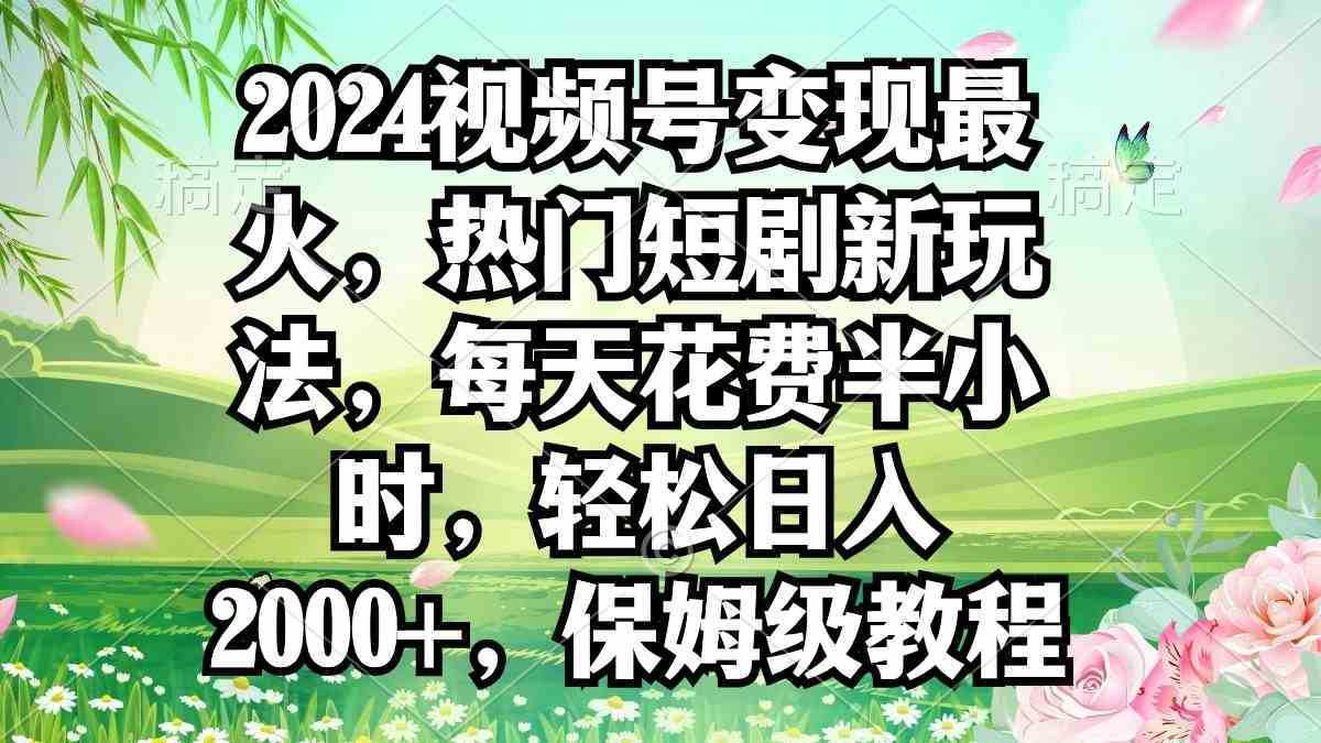 2024视频号变现最火，热门短剧新玩法，每天花费半小时，轻松日入2000+，…