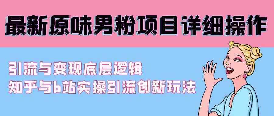 最新原味男粉项目详细操作 引流与变现底层逻辑+知乎与b站实操引流创新玩法