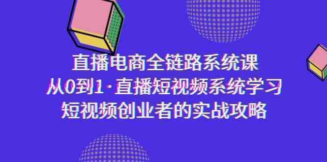 直播电商-全链路系统课，从0到1·直播短视频系统学习，短视频创业者的实战