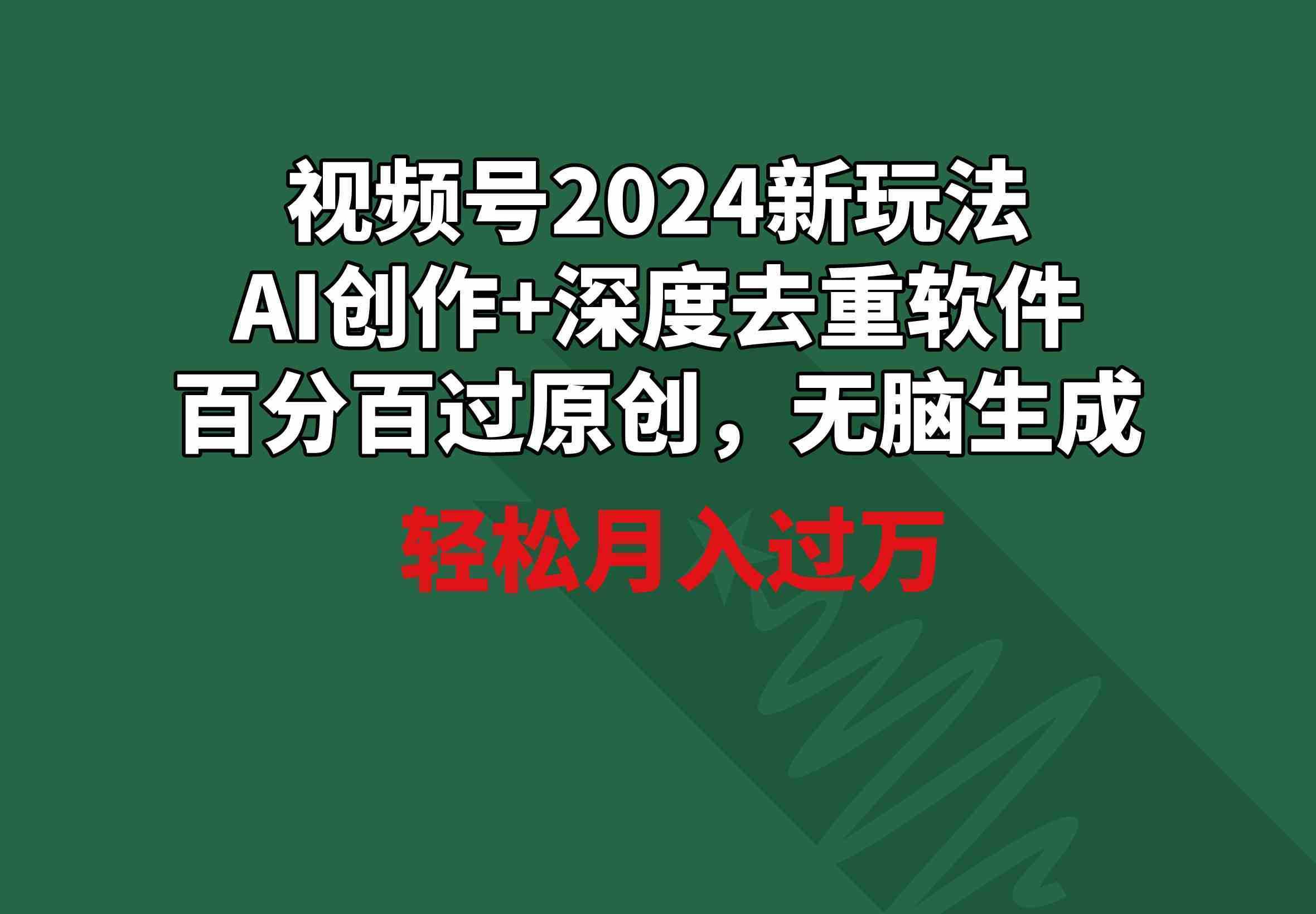 视频号2024新玩法，AI创作+深度去重软件 百分百过原创，无脑生成，月入过万