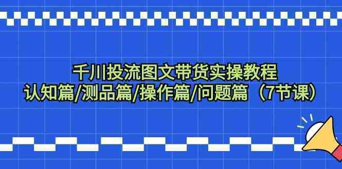 千川投流图文带货实操教程：认知篇/测品篇/操作篇/问题篇