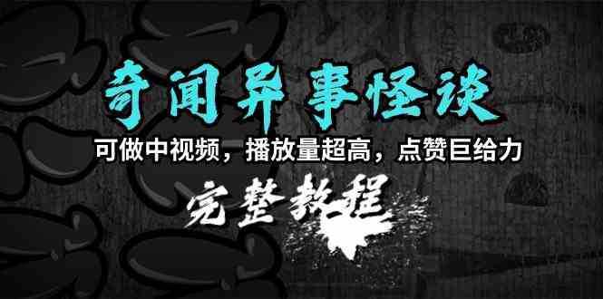 奇闻异事怪谈完整教程，可做中视频，播放量超高，点赞巨给力