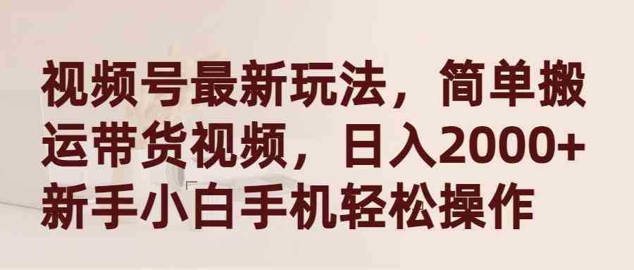 视频号最新玩法，简单搬运带货视频，日入2000+，新手小白手机轻松操作