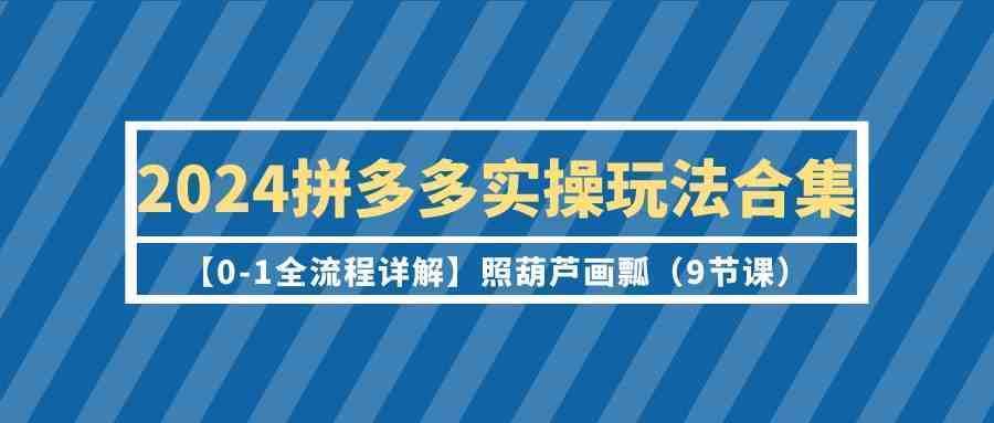 2024拼多多实操玩法合集【0-1全流程详解】照葫芦画瓢