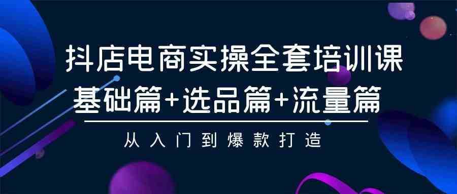 抖店电商实操全套培训课：基础篇+选品篇+流量篇，从入门到爆款打造