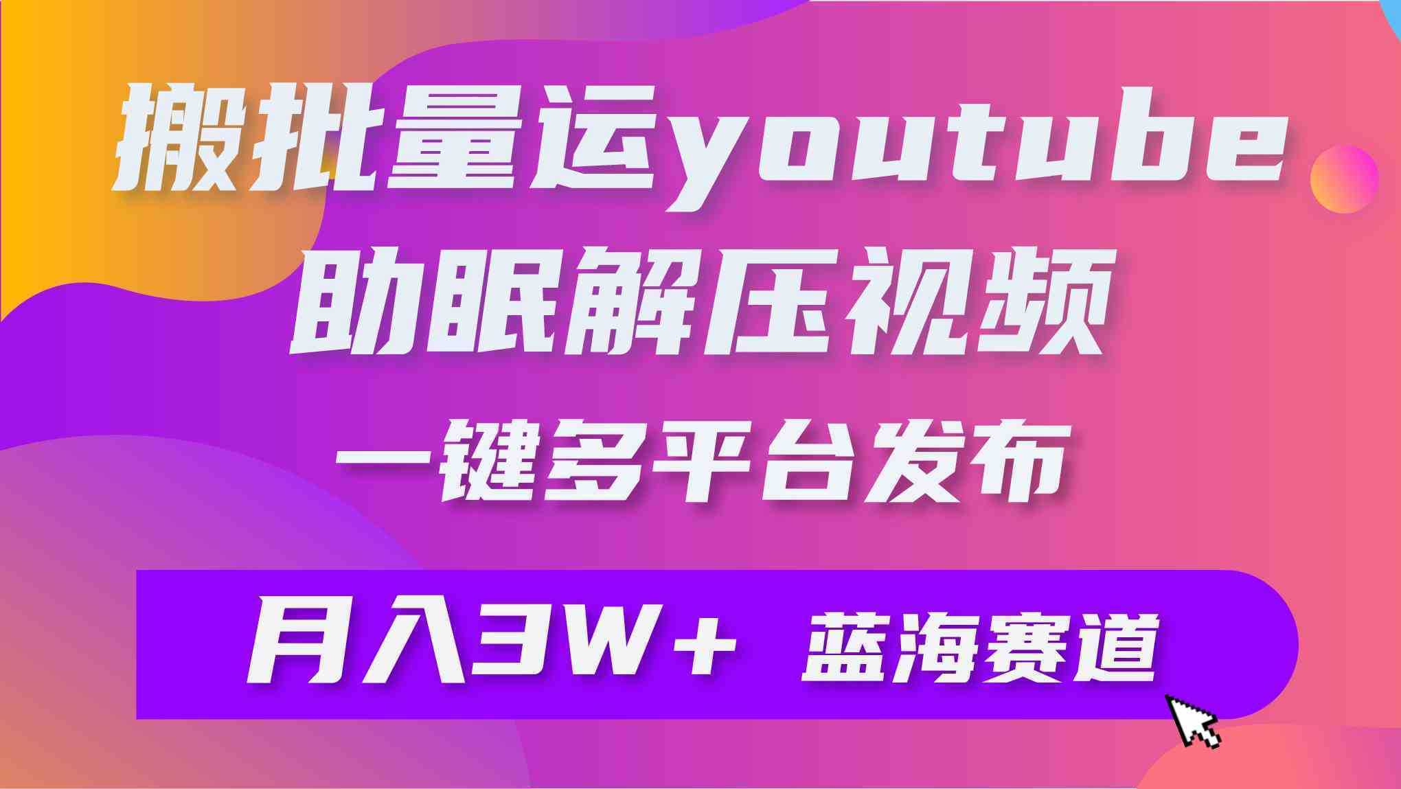 批量搬运YouTube解压助眠视频 一键多平台发布 月入2W+