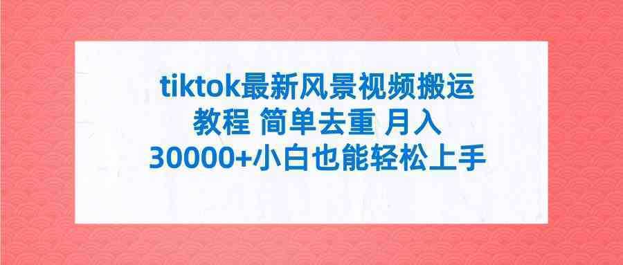 tiktok最新风景视频搬运教程 简单去重 月入30000+附全套工具