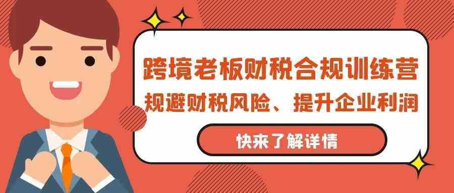 跨境老板-财税合规训练营，规避财税风险、提升企业利润