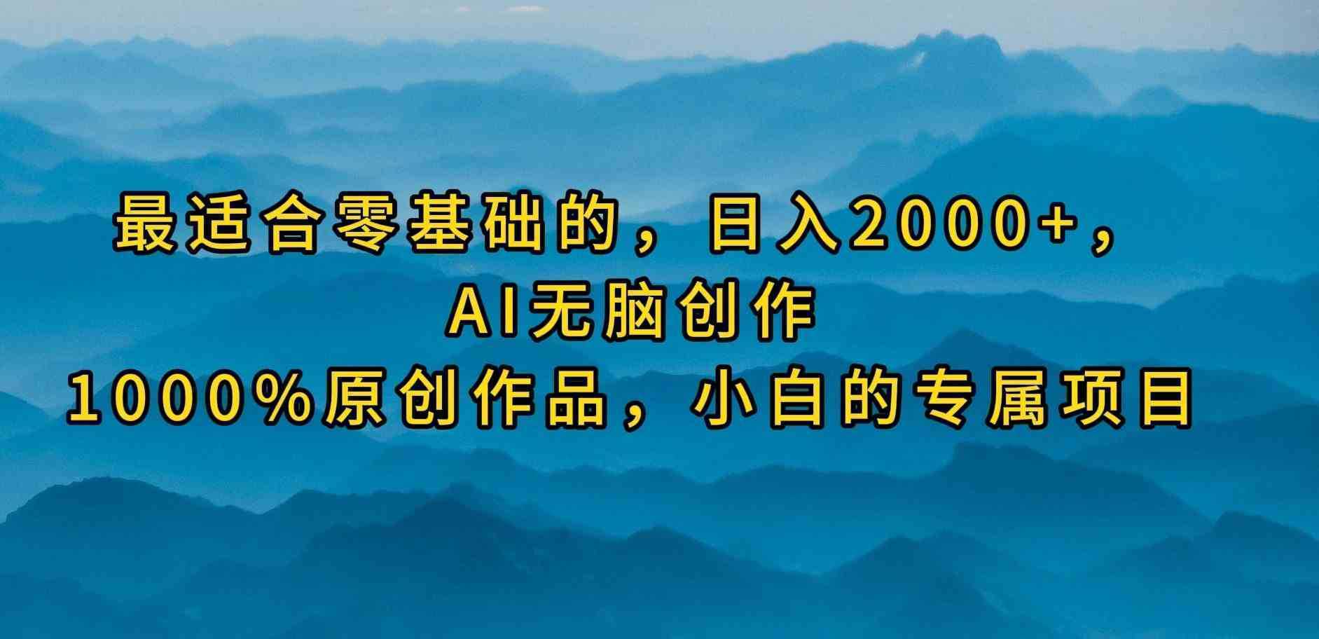 最适合零基础的，日入2000+，AI无脑创作，100%原创作品，小白的专属项目