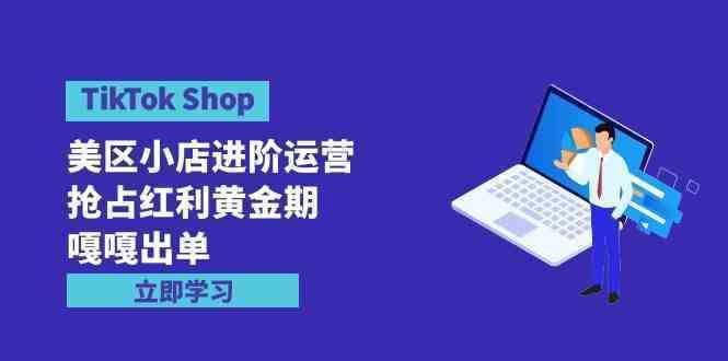 TikTok Shop-美区小店进阶运营，抢占红利黄金期 嘎嘎出单