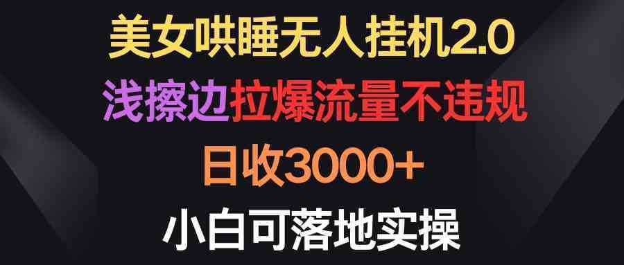 美女哄睡无人挂机2.0，浅擦边拉爆流量不违规，日收3000+，小白可落地实操