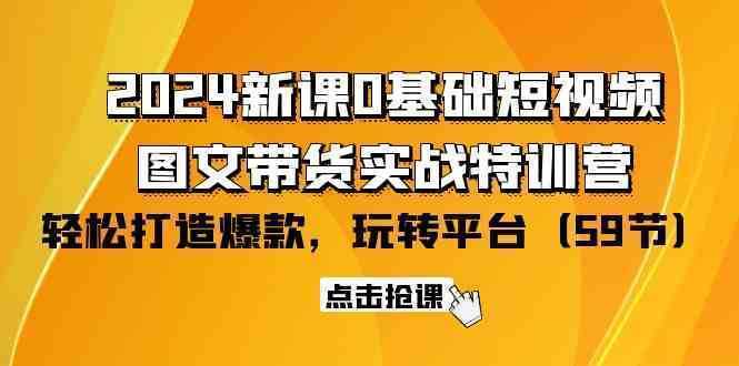 2024新课0基础短视频+图文带货实战特训营：玩转平台，轻松打造爆款