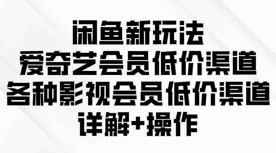 闲鱼新玩法，爱奇艺会员低价渠道，各种影视会员低价渠道详解