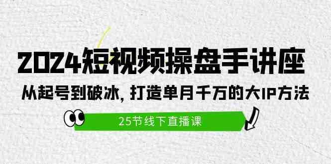 2024短视频操盘手讲座：从起号到破冰，打造单月千万的大IP方法