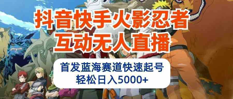 抖音快手火影忍者互动无人直播 蓝海赛道快速起号 日入5000+教程+软件+素材