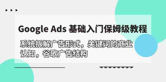 Google Ads 基础入门，系统拆解广告形式/关键词的商业认知/谷歌广告结构