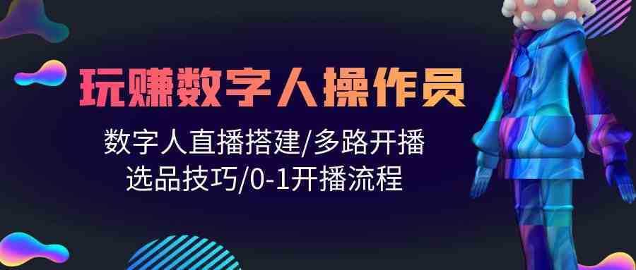 人人都能玩赚数字人操作员 数字人直播搭建/多路开播/选品技巧/0-1开播流程