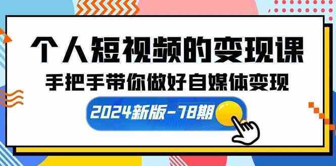 个人短视频的变现课【2024新版-78期】手把手带你做好自媒体变现