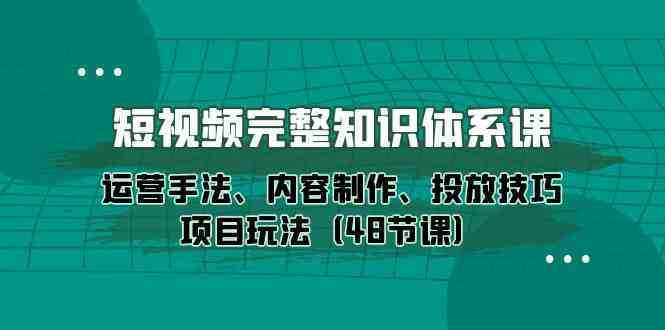 短视频-完整知识体系课，运营手法、内容制作、投放技巧项目玩法