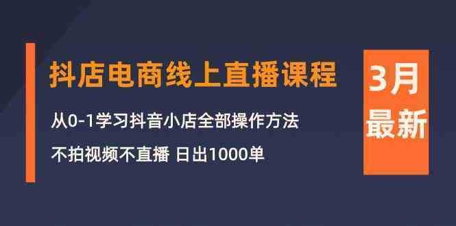 3月抖店电商线上直播课程：从0-1学习抖音小店，不拍视频不直播 日出1000单