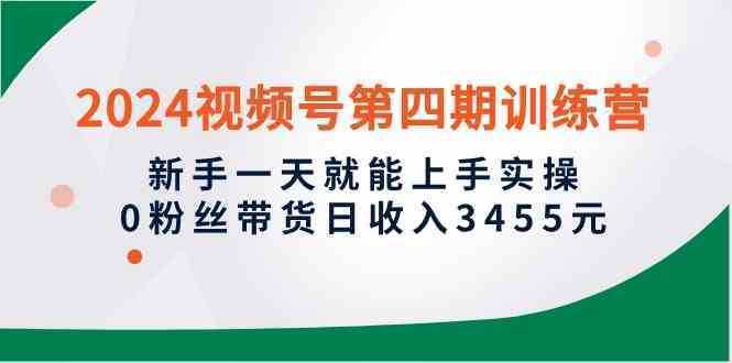 2024视频号第四期训练营，新手一天就能上手实操，0粉丝带货日收入3455元