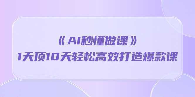 《AI秒懂做课》1天顶10天轻松高效打造爆款课