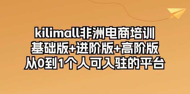 kilimall非洲电商培训，基础版+进阶版+高阶版 从0-1个人可入驻的平台-12节