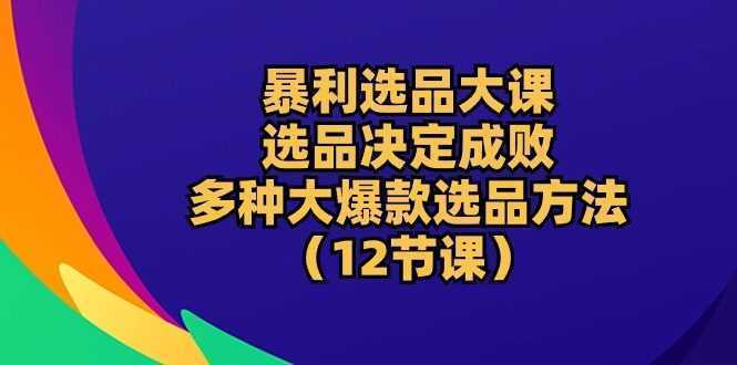 暴利 选品大课：选品决定成败，教你多种大爆款选品方法