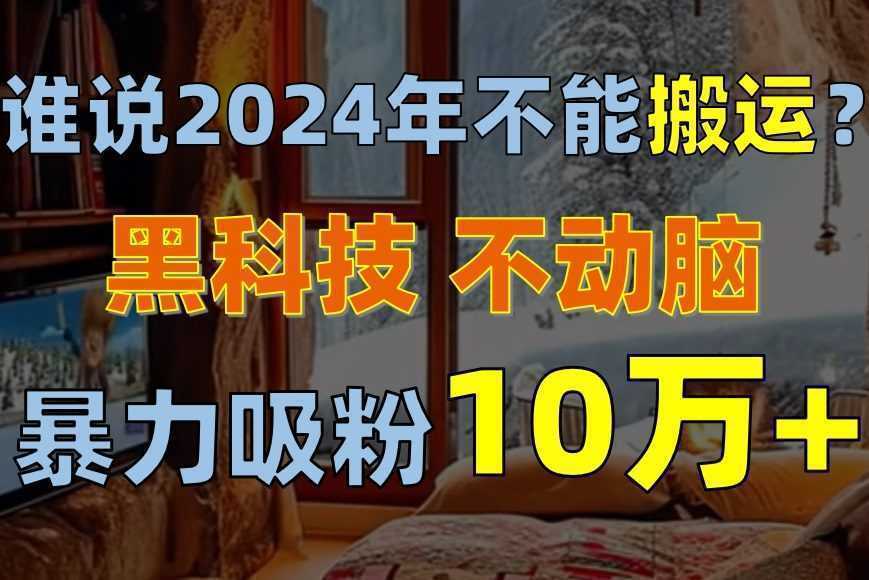 谁说2024年不能搬运？只动手不动脑，自媒体平台单月暴力涨粉10000+