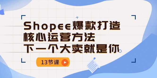 Shopee-爆款打造核心运营方法，下一个大卖就是你