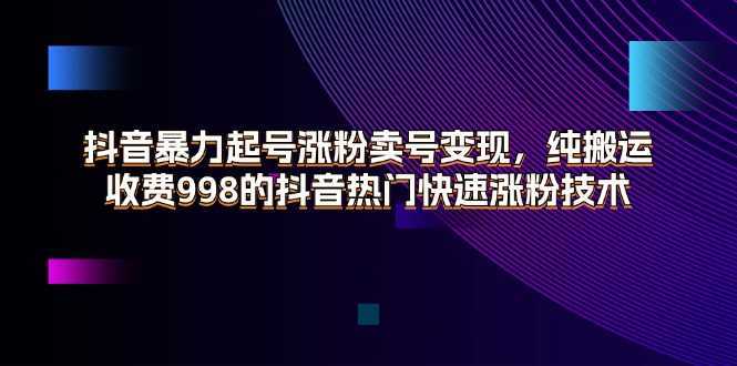 抖音暴力起号涨粉卖号变现，纯搬运，收费998的抖音热门快速涨粉技术