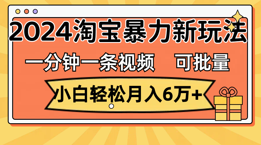 一分钟一条视频，小白轻松月入6万+，2024淘宝暴力新玩法，可批量放大收益