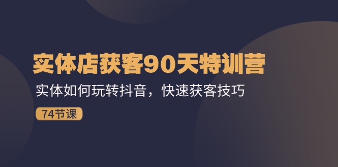 实体店获客90天特训营：实体如何玩转抖音，快速获客技巧