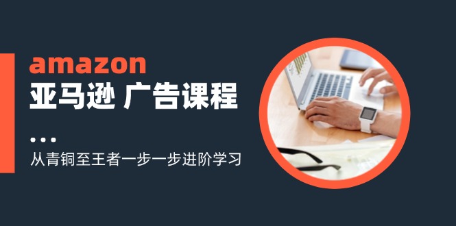 amazon亚马逊 广告课程：从青铜至王者一步一步进阶学习