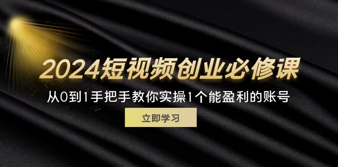 2024短视频创业必修课，从0到1手把手教你实操1个能盈利的账号 (32节)