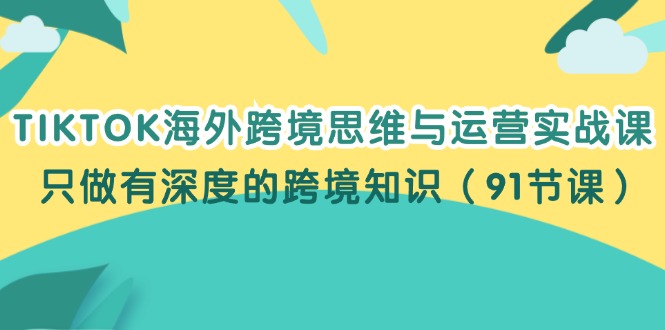 TIKTOK海外跨境思维与运营实战课，只做有深度的跨境知识