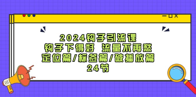 2024钩子·引流课：钩子下得好 流量不再愁，定位篇/标签篇/破播放篇/24节