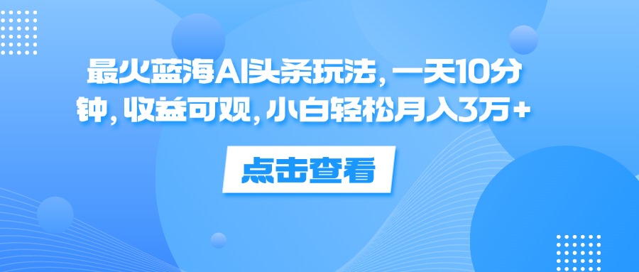 最火蓝海AI头条玩法，一天10分钟，收益可观，小白轻松月入3万+