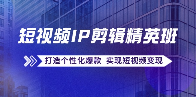 短视频IP剪辑精英班：复刻爆款秘籍，打造个性化爆款  实现短视频变现