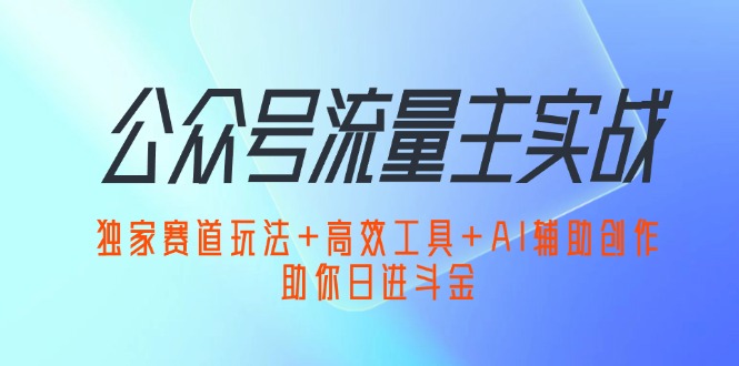 公众号流量主实战：独家赛道玩法+高效工具+AI辅助创作，助你日进斗金